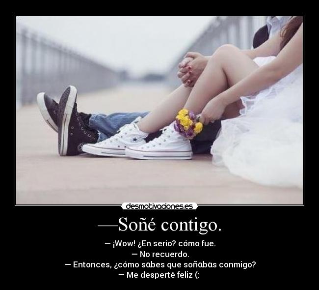 —Soñé contigo. - — ¡Wow! ¿En serio? cómo fue.
— No recuerdo.
— Entonces, ¿cómo sαbes que soñαbαs conmigo?
— Me desperté feliz (: ♥