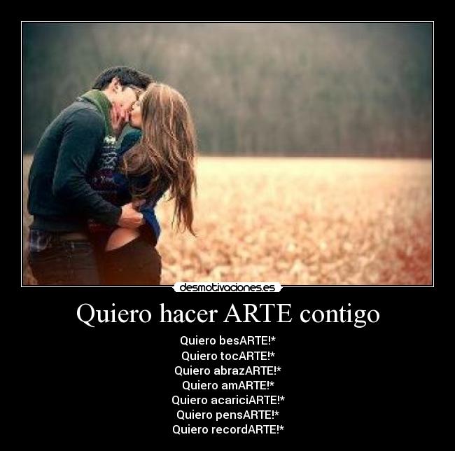 Quiero hacer ARTE contigo - Quiero besARTE!*
Quiero tocARTE!*
Quiero abrazARTE!*
Quiero amARTE!*
Quiero acariciARTE!*
Quiero pensARTE!*
Quiero recordARTE!*