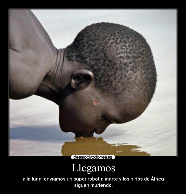 Llegamos - a la luna, enviamos un super robot a marte y los niños de África siguen muriendo.