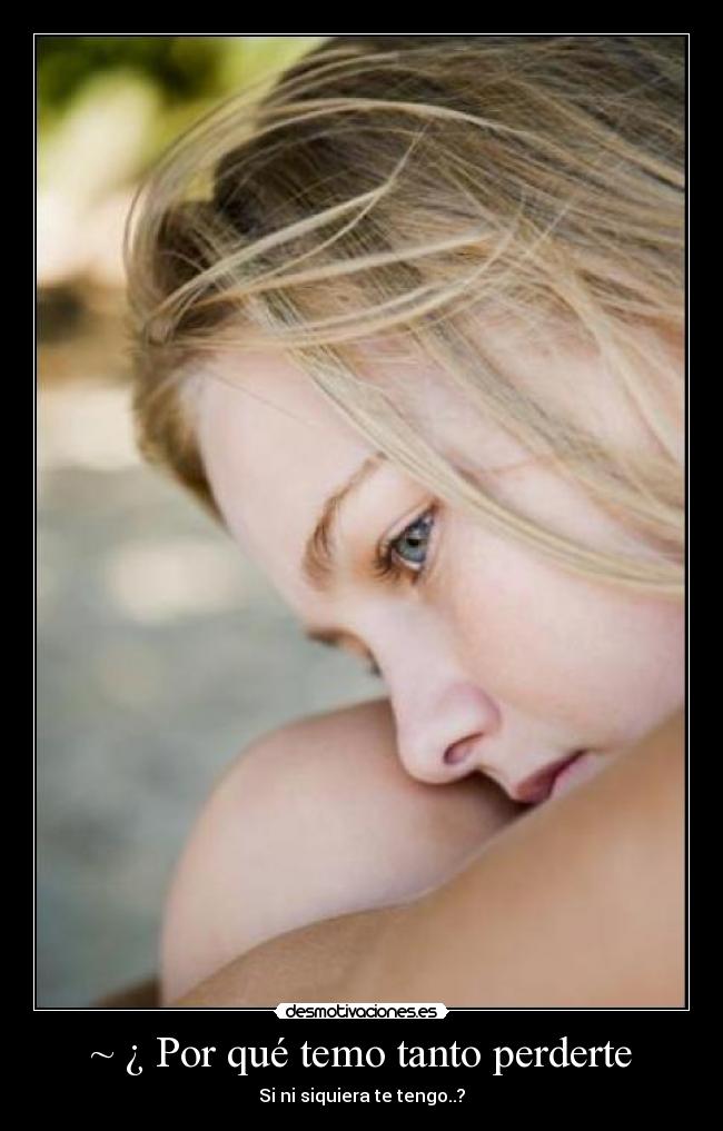 ~ ¿ Por qué temo tanto perderte - Si ni siquiera te tengo..?