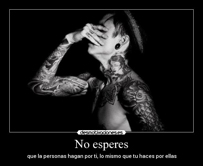 No esperes - que la personas hagan por ti, lo mismo que tu haces por ellas