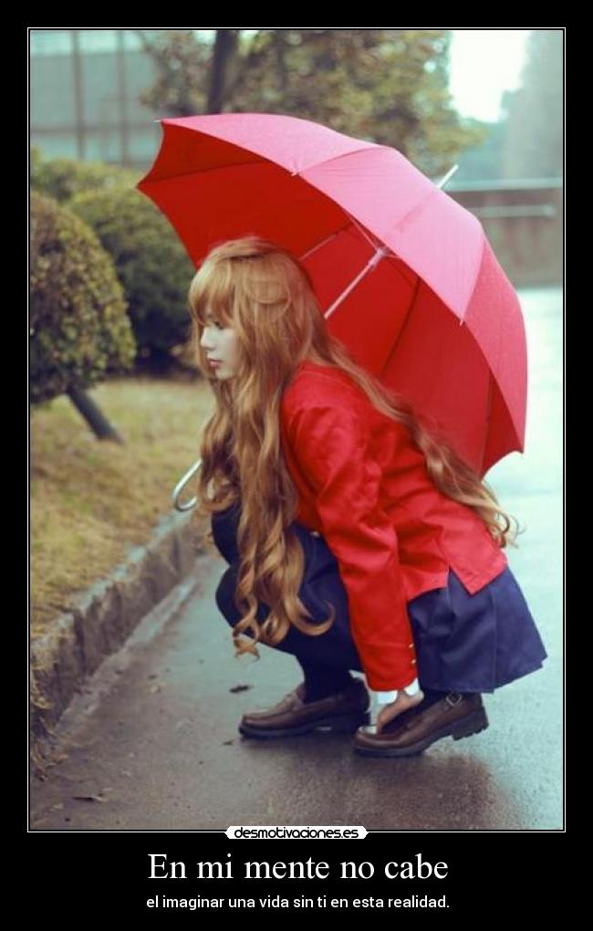 En mi mente no cabe - el imaginar una vida sin ti en esta realidad.