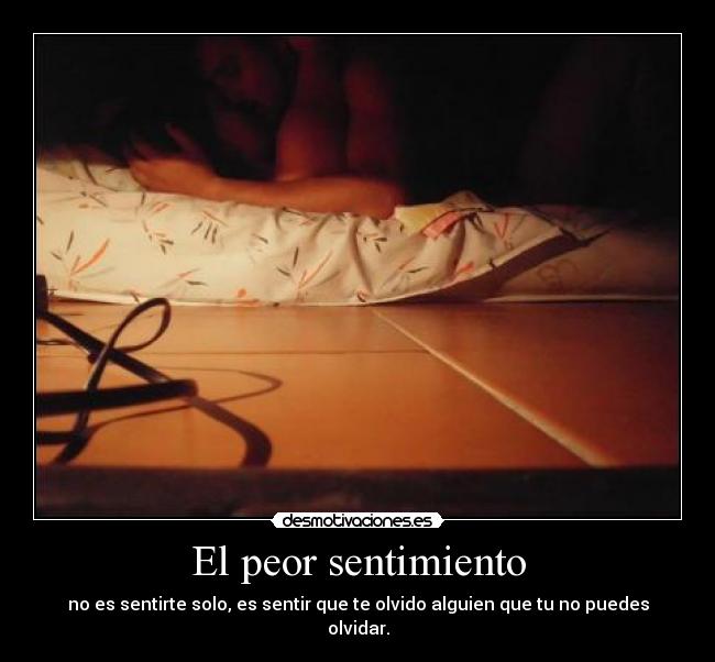 El peor sentimiento - no es sentirte solo, es sentir que te olvido alguien que tu no puedes olvidar.