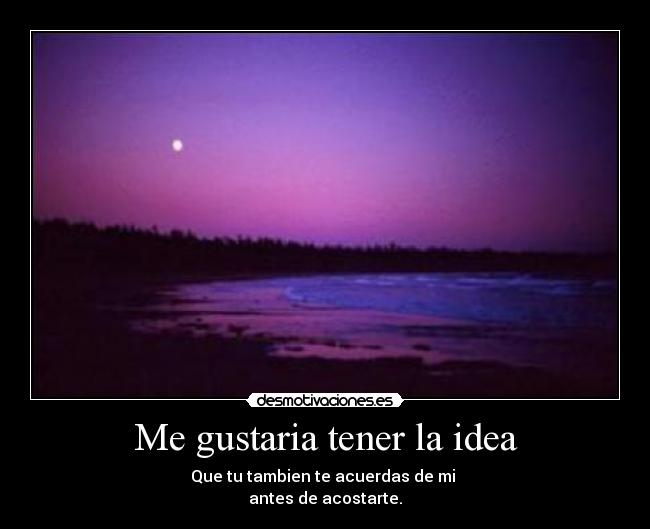 Me gustaria tener la idea - Que tu tambien te acuerdas de mi
antes de acostarte.
