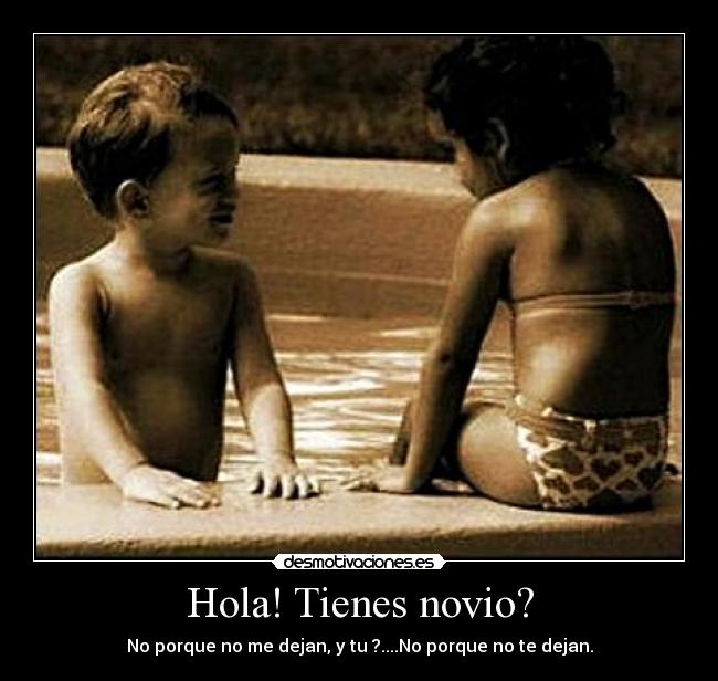 Hola! Tienes novio? - No porque no me dejan, y tu ?....No porque no te dejan.