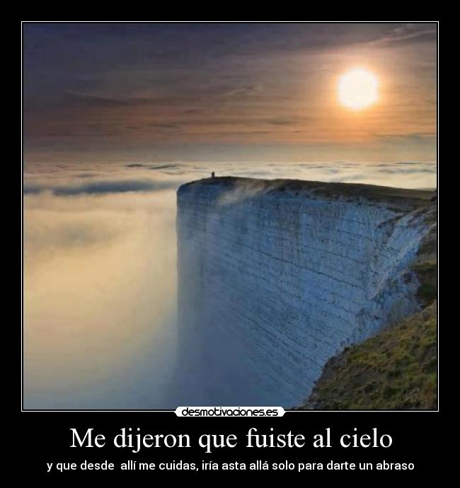 Me dijeron que fuiste al cielo - y que desde  allí me cuidas, iría asta allá solo para darte un abraso