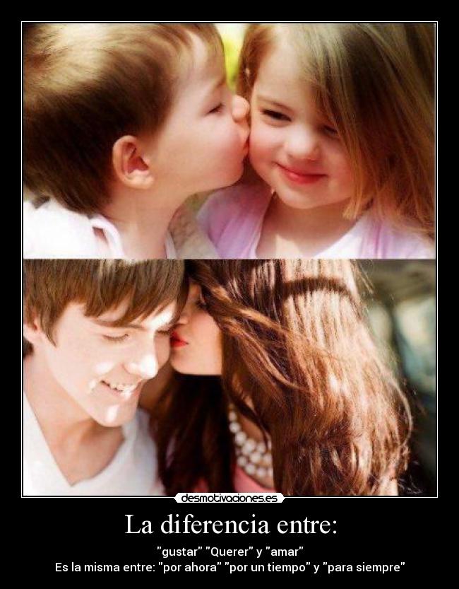 La diferencia entre: - gustar Querer y amar
Es la misma entre: por ahora por un tiempo y para siempre
