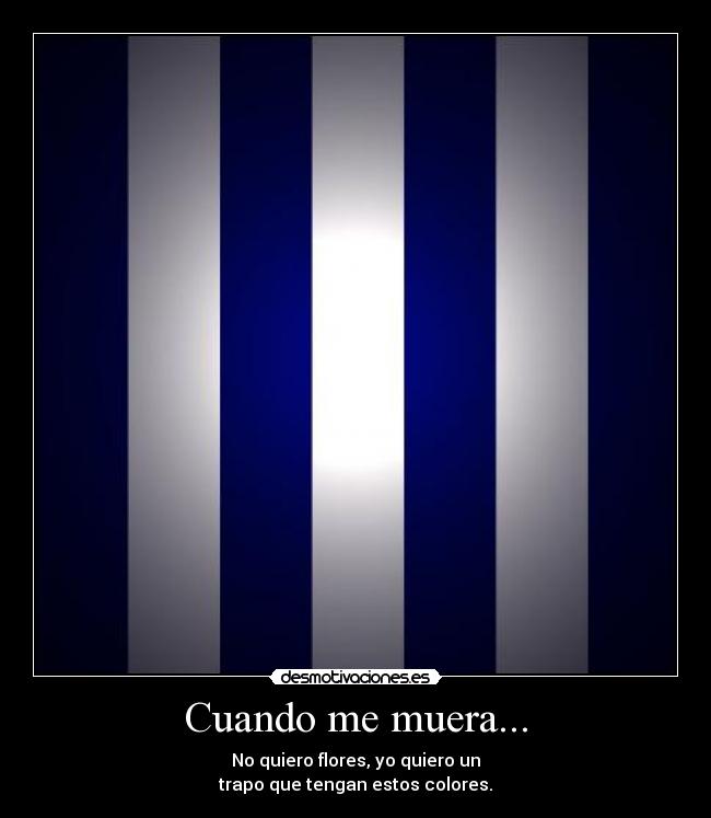 Cuando me muera... - No quiero flores, yo quiero un
trapo que tengan estos colores.