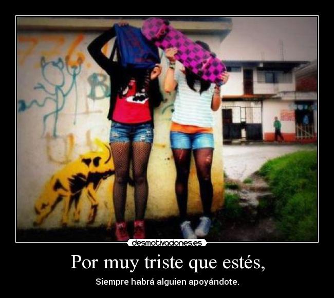 Por muy triste que estés, - Siempre habrá alguien apoyándote.