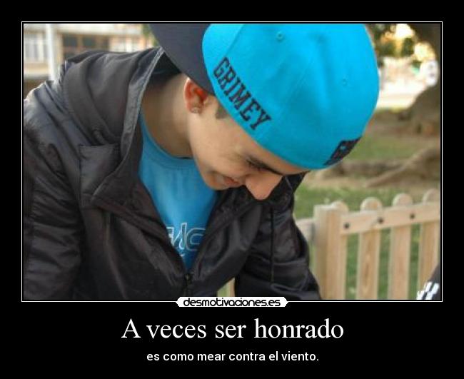 A veces ser honrado - es como mear contra el viento.