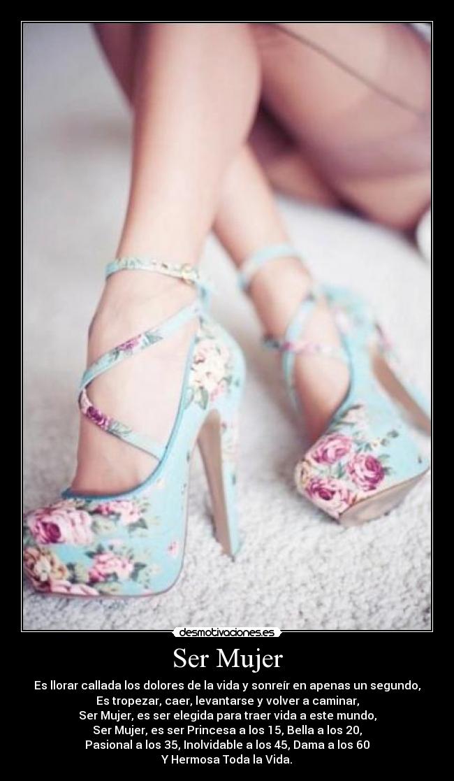 Ser Mujer - Es llorar callada los dolores de la vida y sonreír en apenas un segundo,
Es tropezar, caer, levantarse y volver a caminar,
Ser Mujer, es ser elegida para traer vida a este mundo,
Ser Mujer, es ser Princesa a los 15, Bella a los 20,
Pasional a los 35, Inolvidable a los 45, Dama a los 60
Y Hermosa Toda la Vida.