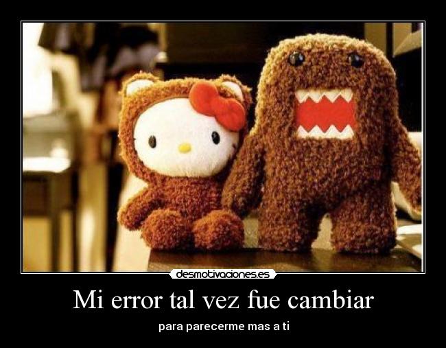 Mi error tal vez fue cambiar - para parecerme mas a ti