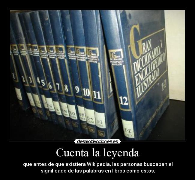 Cuenta la leyenda - que antes de que existiera Wikipedia, las personas buscaban el
significado de las palabras en libros como estos.