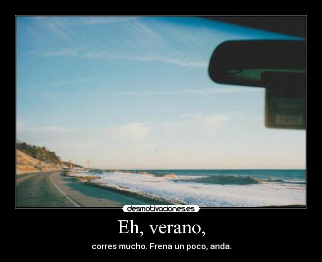 Eh, verano, - corres mucho. Frena un poco, anda.