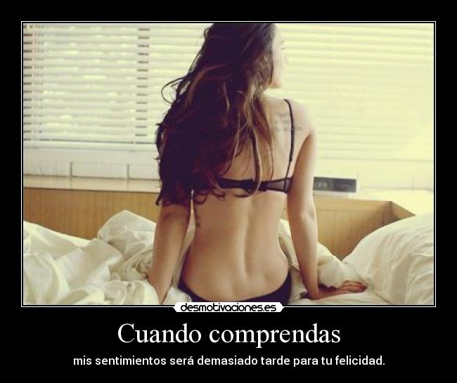 Cuando comprendas - mis sentimientos será demasiado tarde para tu felicidad.