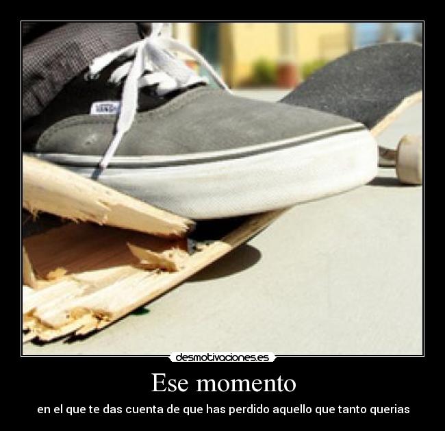 Ese momento - en el que te das cuenta de que has perdido aquello que tanto querias