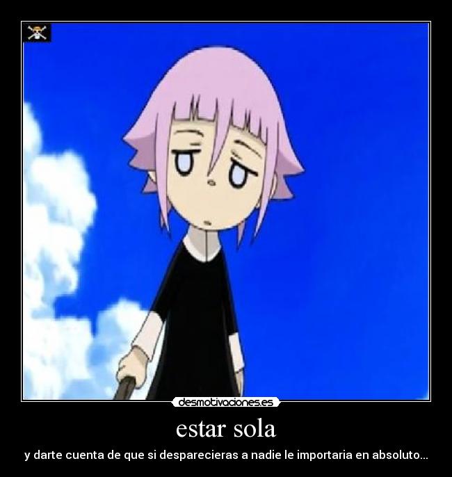 estar sola - y darte cuenta de que si desparecieras a nadie le importaria en absoluto...