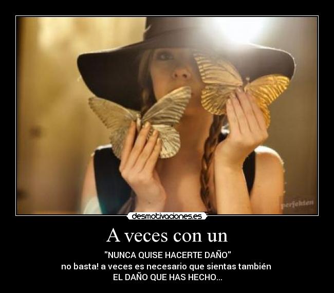 A veces con un - NUNCA QUISE HACERTE DAÑO
no basta! a veces es necesario que sientas también
EL DAÑO QUE HAS HECHO...