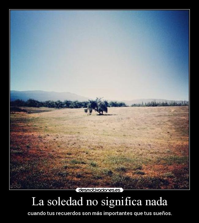 La soledad no significa nada - cuando tus recuerdos son más importantes que tus sueños.