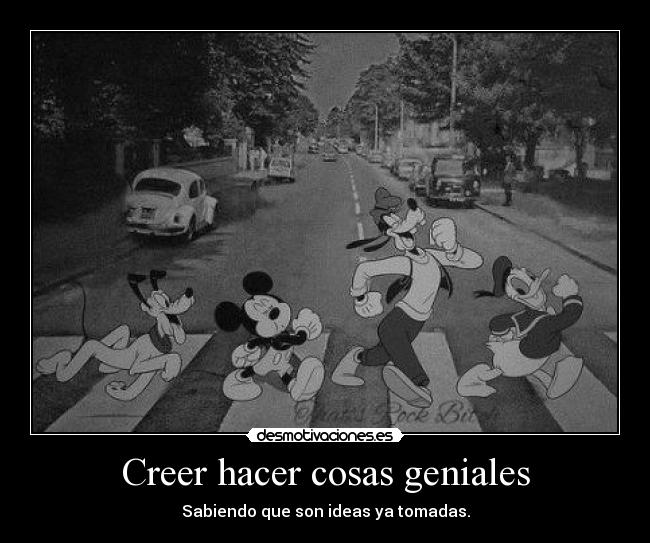 Creer hacer cosas geniales - Sabiendo que son ideas ya tomadas.