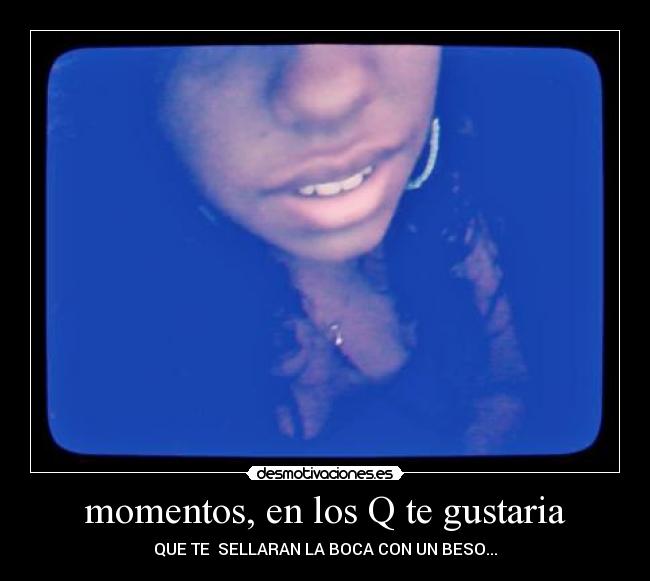 momentos, en los Q te gustaria -