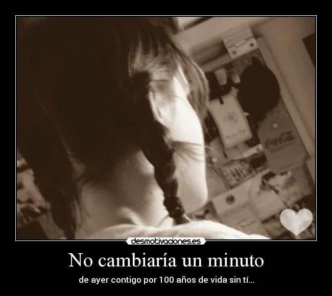 No cambiaría un minuto - de ayer contigo por 100 años de vida sin tí...