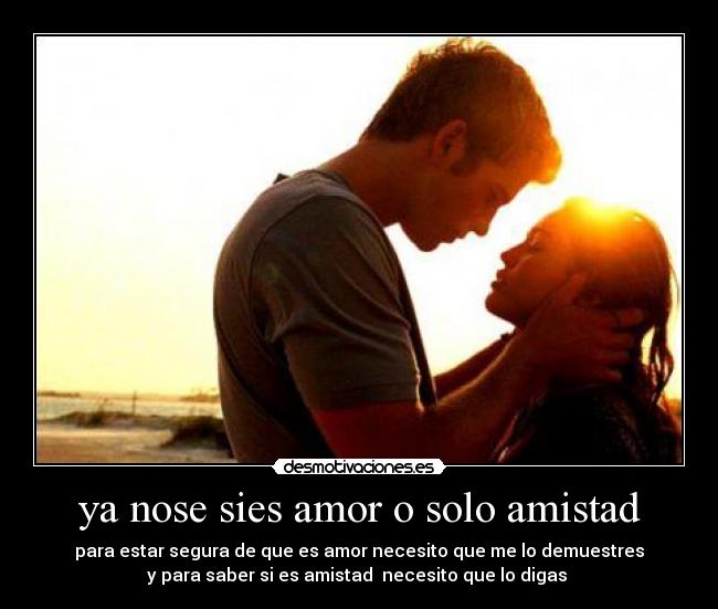 ya nose sies amor o solo amistad - para estar segura de que es amor necesito que me lo demuestres
y para saber si es amistad  necesito que lo digas 