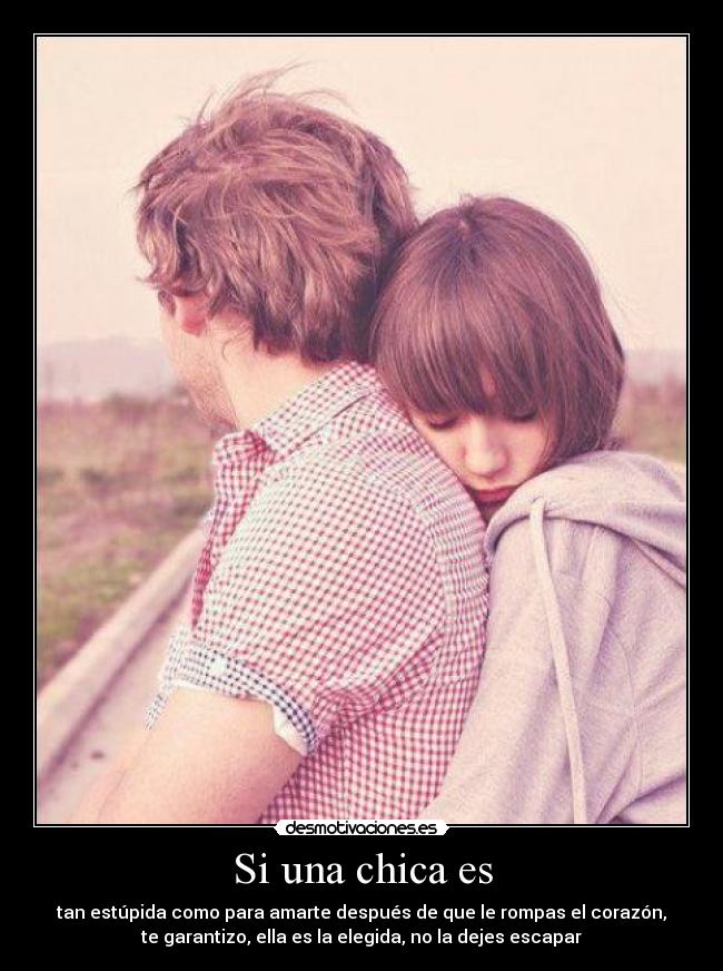 Si una chica es - tan estúpida como para amarte después de que le rompas el corazón,
te garantizo, ella es la elegida, no la dejes escapar