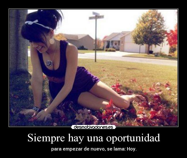 Siempre hay una oportunidad - para empezar de nuevo, se lama: Hoy.