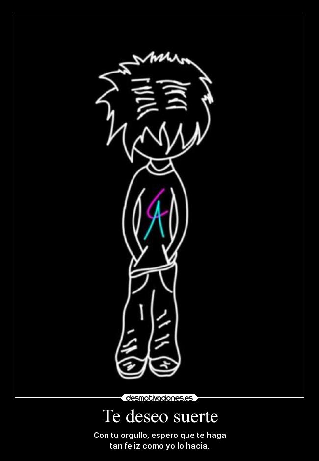 Te deseo suerte - Con tu orgullo, espero que te haga
tan feliz como yo lo hacia.