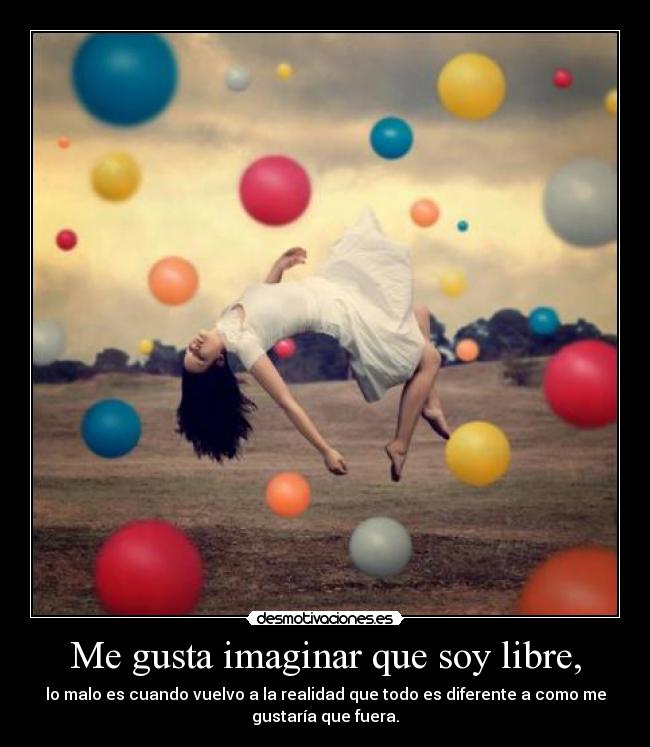 Me gusta imaginar que soy libre, - lo malo es cuando vuelvo a la realidad que todo es diferente a como me
gustaría que fuera.