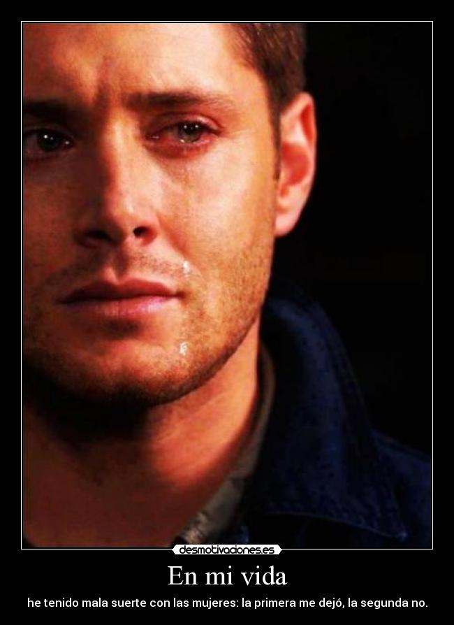 En mi vida - he tenido mala suerte con las mujeres: la primera me dejó, la segunda no.