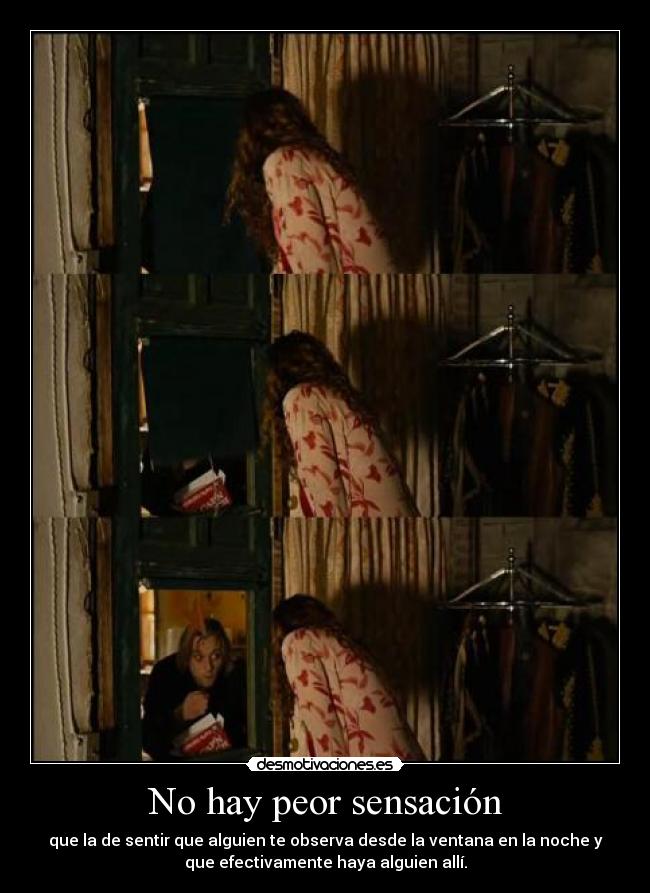 No hay peor sensación - que la de sentir que alguien te observa desde la ventana en la noche y
que efectivamente haya alguien allí.