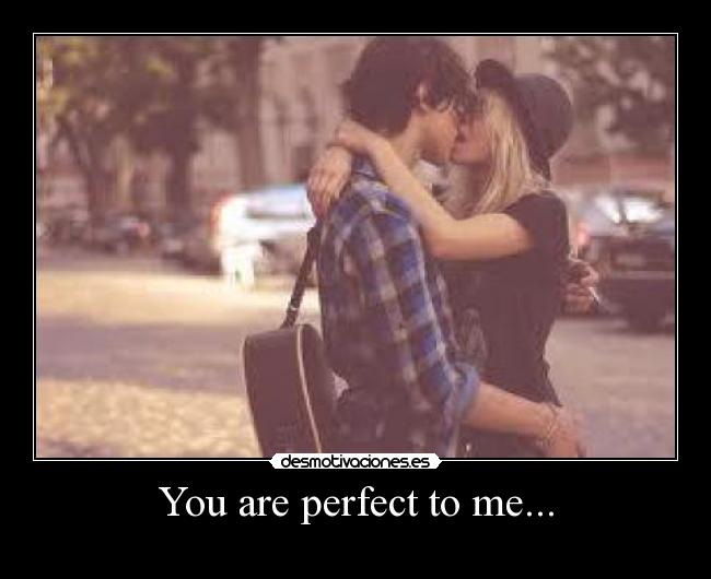 You are perfect to me... -