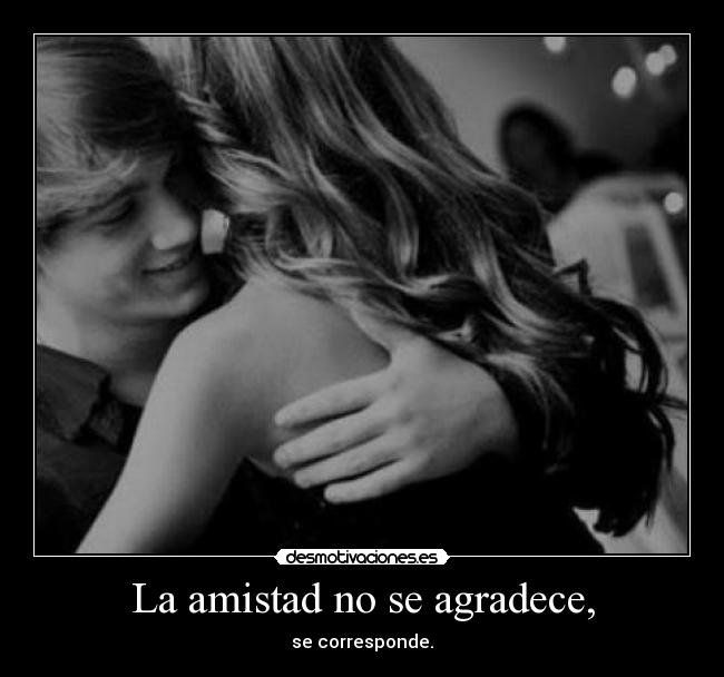 La amistad no se agradece, -
