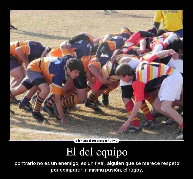 El del equipo - contrario no es un enemigo, es un rival, alguien que se merece respeto
por compartir la misma pasión, el rugby.