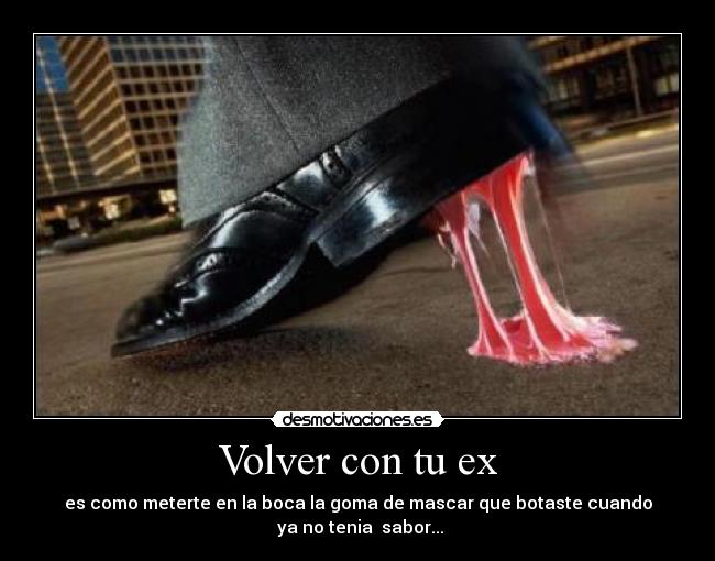 Volver con tu ex - es como meterte en la boca la goma de mascar que botaste cuando
ya no tenia sabor...