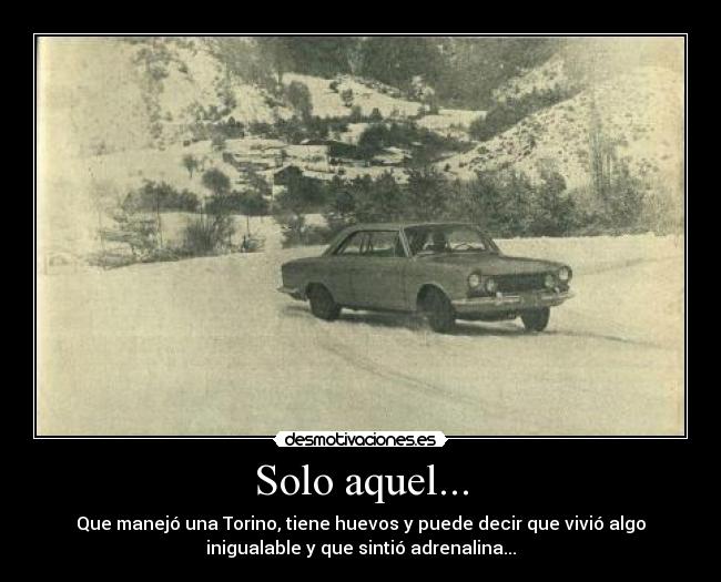 Solo aquel... - Que manejó una Torino, tiene huevos y puede decir que vivió algo
inigualable y que sintió adrenalina...