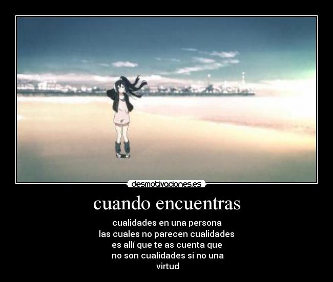cuando encuentras - cualidades en una persona
las cuales no parecen cualidades
es allí que te as cuenta que
no son cualidades si no una
virtud