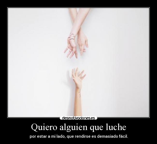 Quiero alguien que luche - por estar a mi lado, que rendirse es demasiado fácil.