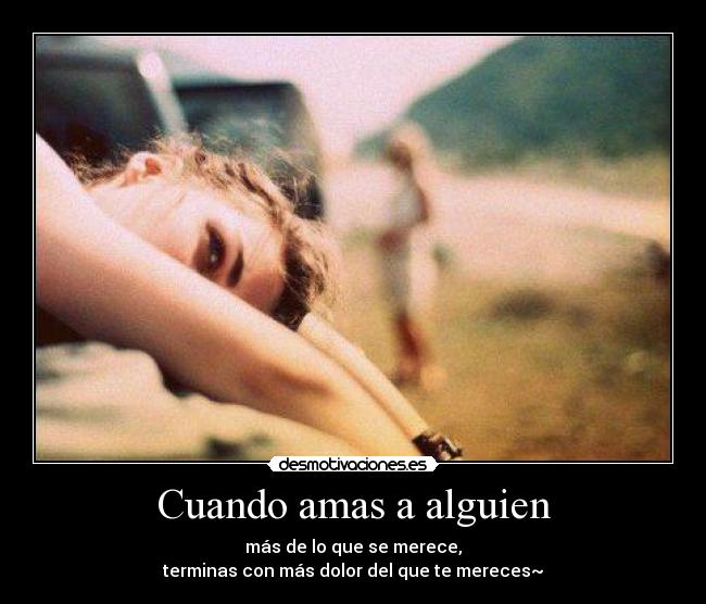 Cuando amas a alguien - más de lo que se merece,
terminas con más dolor del que te mereces~