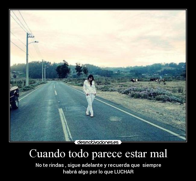 Cuando todo parece estar mal - No te rindas , sigue adelante y recuerda que siempre
habrá algo por lo que LUCHAR