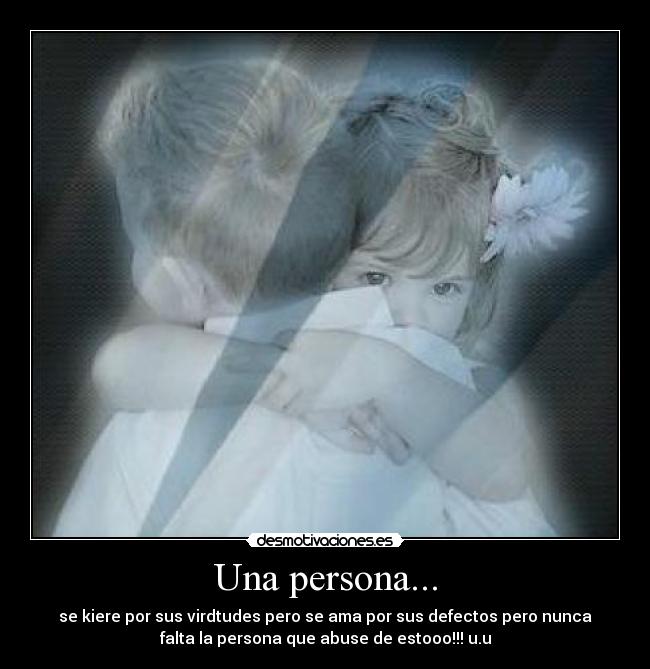 Una persona... - se kiere por sus virdtudes pero se ama por sus defectos pero nunca
falta la persona que abuse de estooo!!! u.u