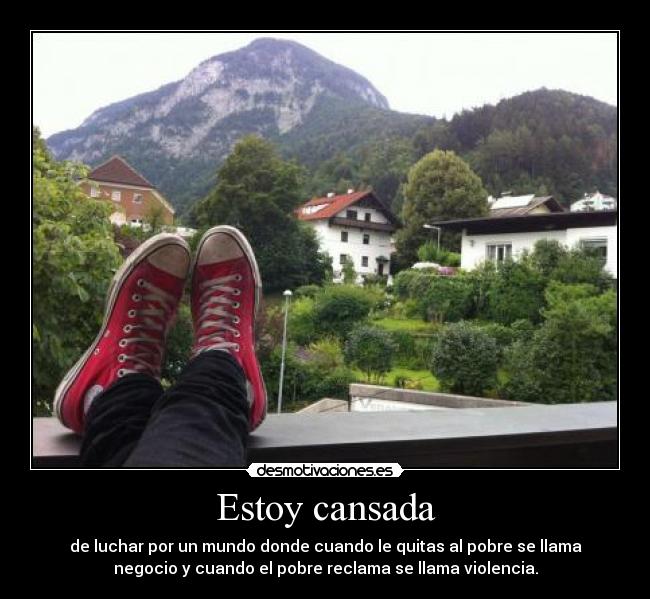 Estoy cansada - de luchar por un mundo donde cuando le quitas al pobre se llama
negocio y cuando el pobre reclama se llama violencia.