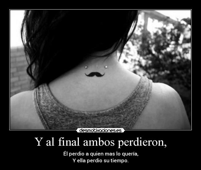 Y al final ambos perdieron, - Él perdio a quien mas lo quería,
Y ella perdio su tiempo.