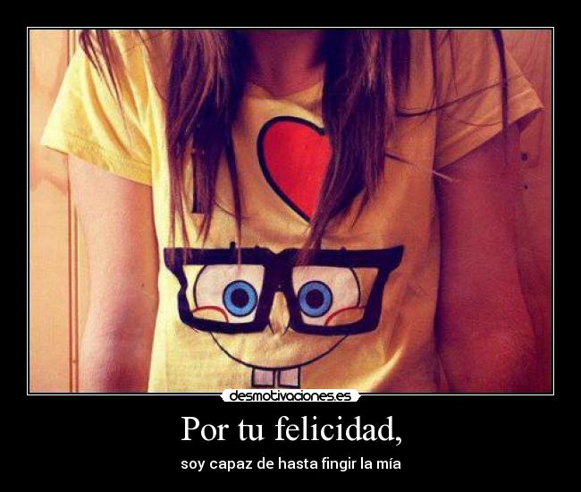 Por tu felicidad, - soy capaz de hasta fingir la mía