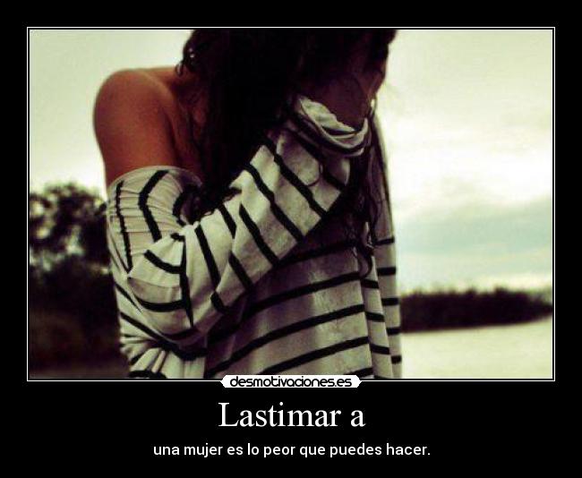 Lastimar a - una mujer es lo peor que puedes hacer.