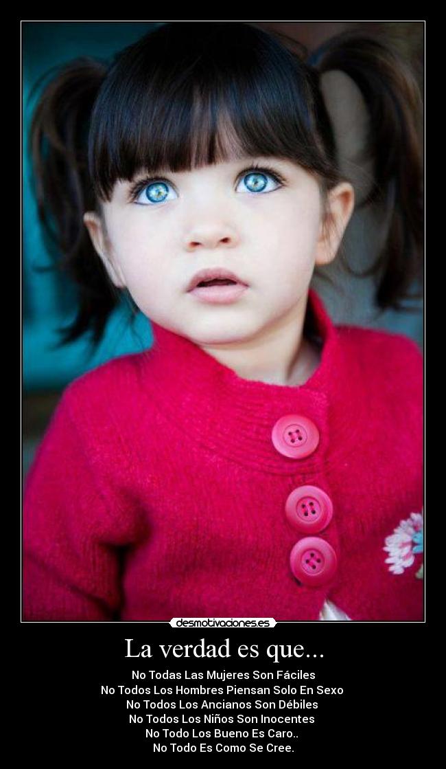 La verdad es que... - No Todas Las Mujeres Son Fáciles
No Todos Los Hombres Piensan Solo En Sexo
No Todos Los Ancianos Son Débiles
No Todos Los Niños Son Inocentes
No Todo Los Bueno Es Caro..
No Todo Es Como Se Cree.