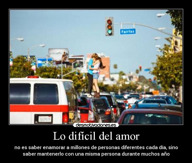 Lo difícil del amor - no es saber enamorar a millones de personas diferentes cada día, sino
saber mantenerlo con una misma persona durante muchos año