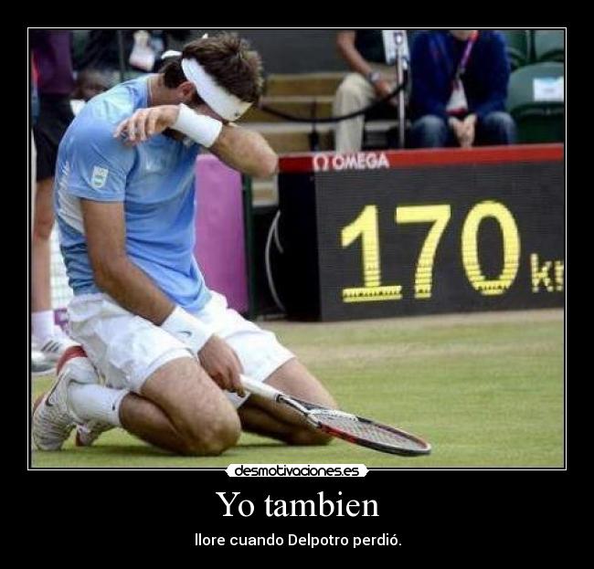 Yo tambien - llore cuando Delpotro perdió.